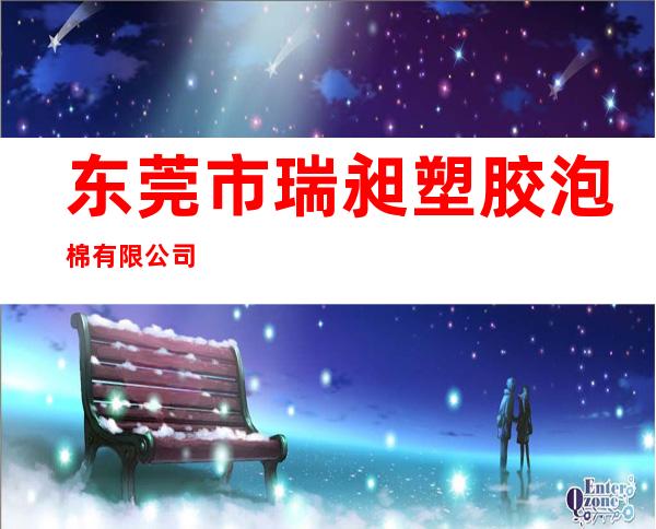 东莞市瑞昶塑胶泡棉有限公司