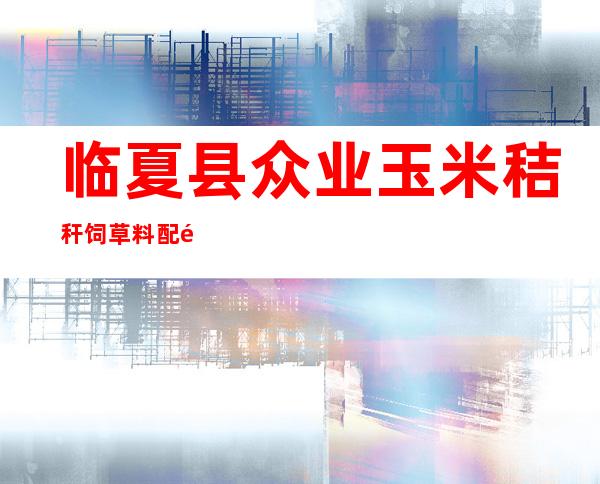 临夏县众业玉米秸秆饲草料配送有限公司