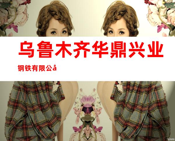 乌鲁木齐华鼎兴业钢铁有限公司