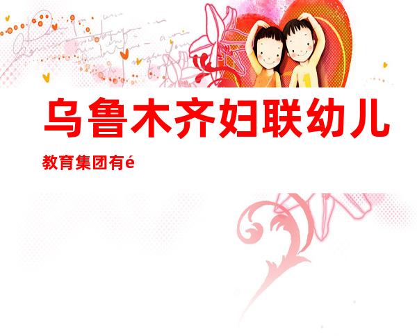 乌鲁木齐妇联幼儿教育集团有限公司