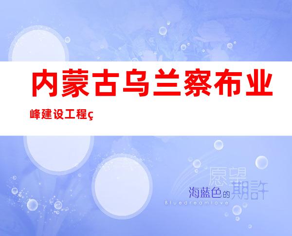 内蒙古乌兰察布业峰建设工程监理有限公司