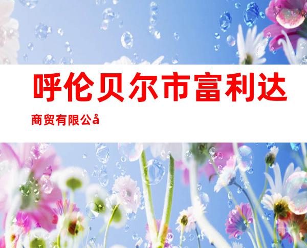 呼伦贝尔市富利达商贸有限公司