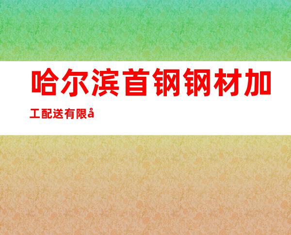 哈尔滨首钢钢材加工配送有限公司