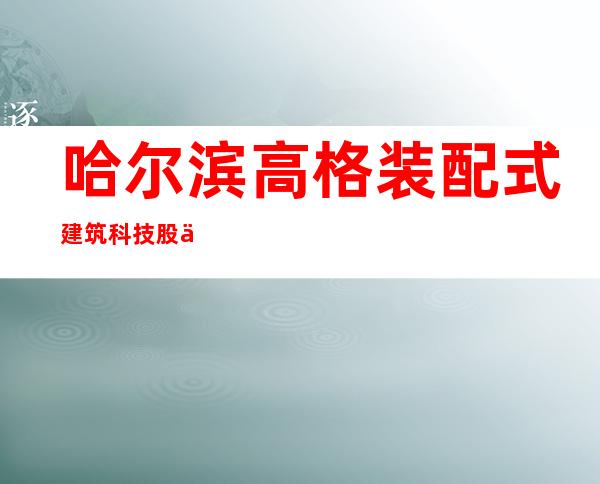 哈尔滨高格装配式建筑科技股份有限公司