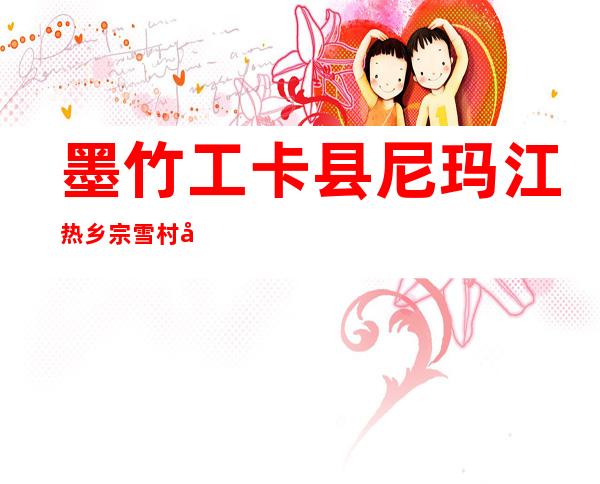墨竹工卡县尼玛江热乡宗雪村卡瓦岗日农牧民建筑有限公司