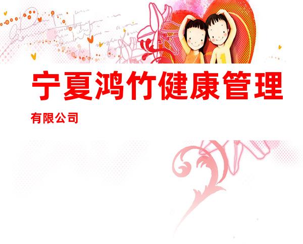 宁夏鸿竹健康管理有限公司