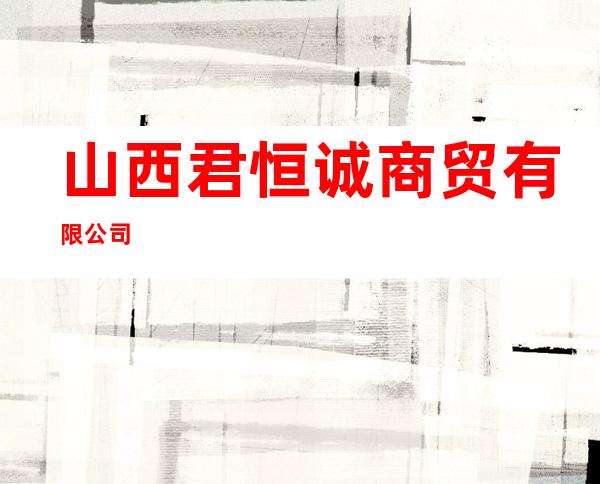 山西君恒诚商贸有限公司