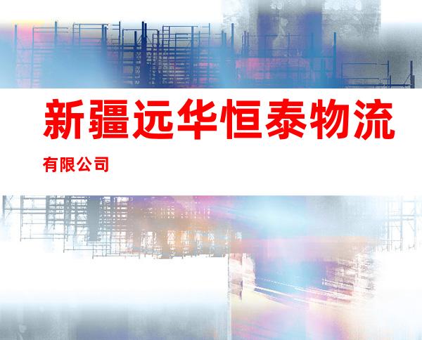 新疆远华恒泰物流有限公司