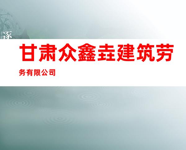 甘肃众鑫垚建筑劳务有限公司