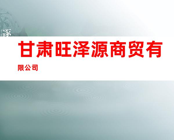 甘肃旺泽源商贸有限公司