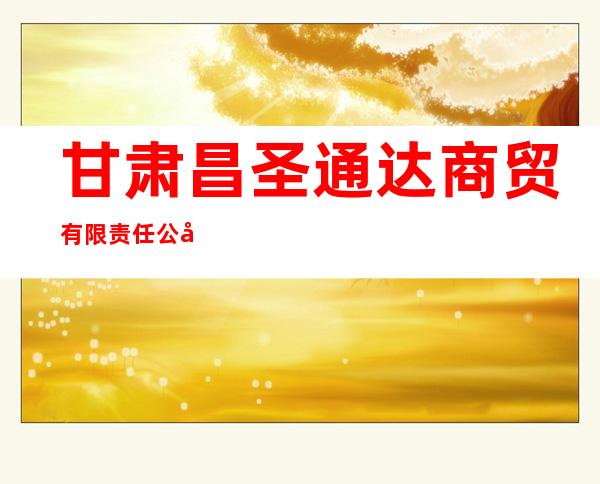 甘肃昌圣通达商贸有限责任公司