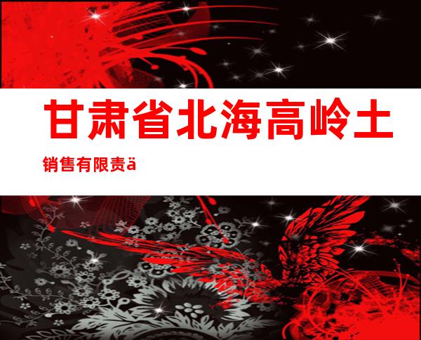 甘肃省北海高岭土销售有限责任公司