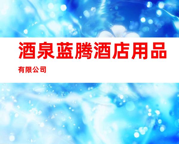 酒泉蓝腾酒店用品有限公司