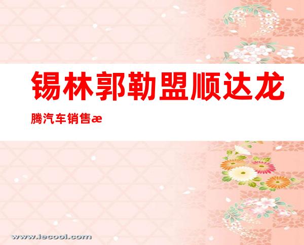 锡林郭勒盟顺达龙腾汽车销售服务有限公司