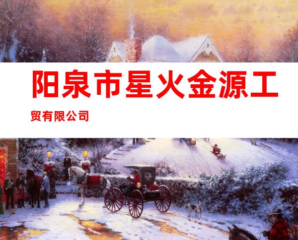 阳泉市星火金源工贸有限公司